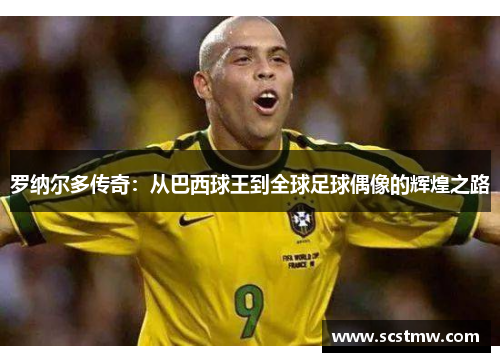 罗纳尔多传奇：从巴西球王到全球足球偶像的辉煌之路