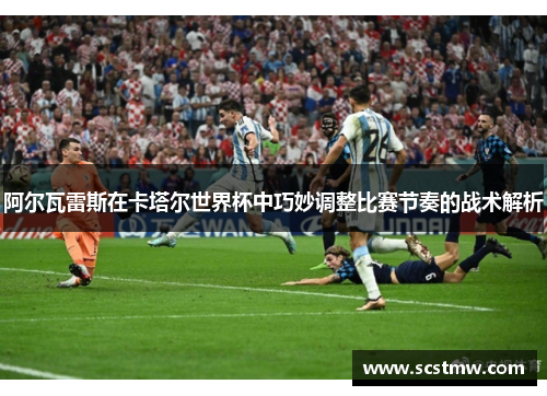 阿尔瓦雷斯在卡塔尔世界杯中巧妙调整比赛节奏的战术解析