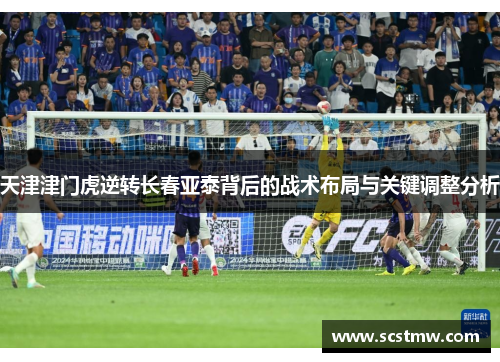 天津津门虎逆转长春亚泰背后的战术布局与关键调整分析