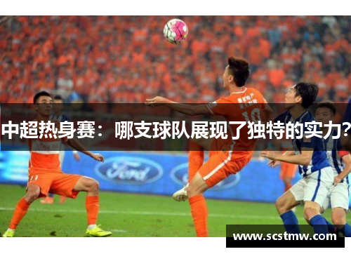 中超热身赛：哪支球队展现了独特的实力？