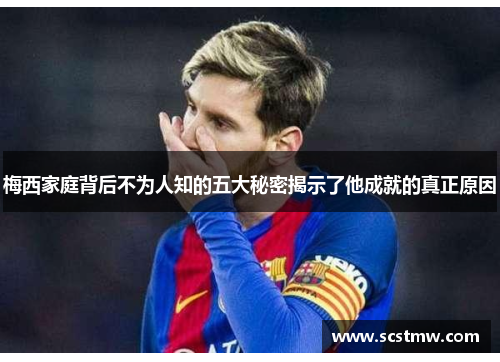 梅西家庭背后不为人知的五大秘密揭示了他成就的真正原因