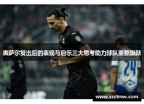奥萨尔复出后的表现与启示三大思考助力球队重整旗鼓