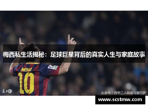 梅西私生活揭秘：足球巨星背后的真实人生与家庭故事