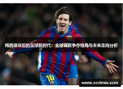 梅西退役后的足球新时代：全球霸权争夺格局与未来走向分析